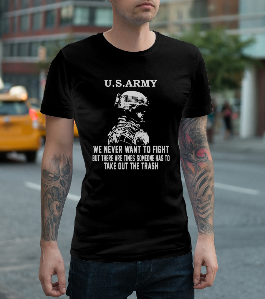 U.S. Army We Never Want To Fight But There Are Times Someone Has To Take Out The Trash T-Shirt