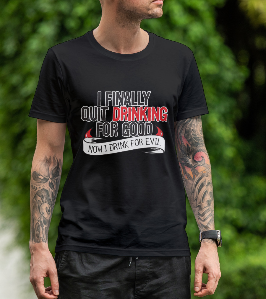 I Finally Quit Drinking For Good Now I Drink For Evil T-Shirt