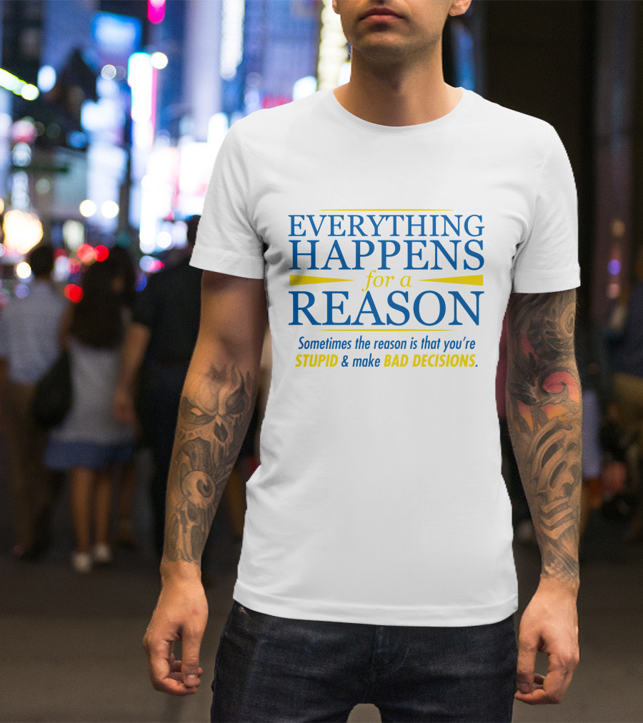 Everything Happens For A Reason Sometimes The Reason Is Stupid And Bad Decisions T-Shirt