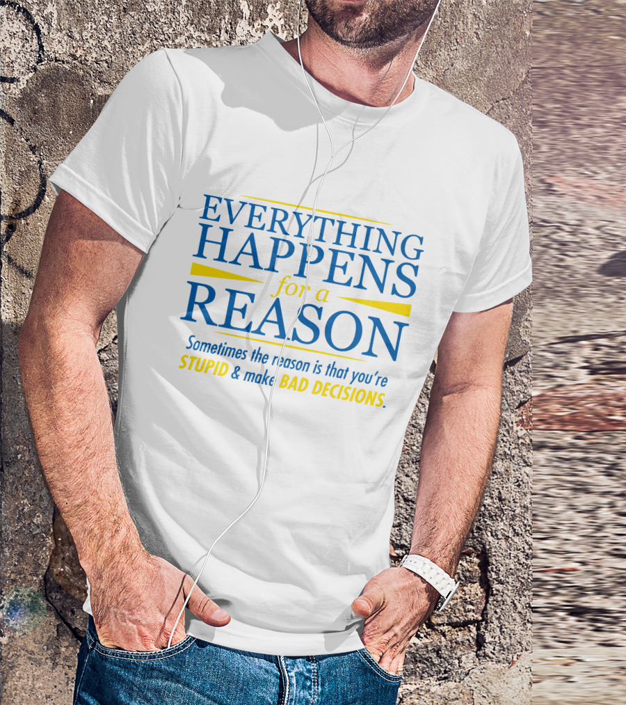 Everything Happens For A Reason Sometimes The Reason Is Stupid And Bad Decisions T-Shirt