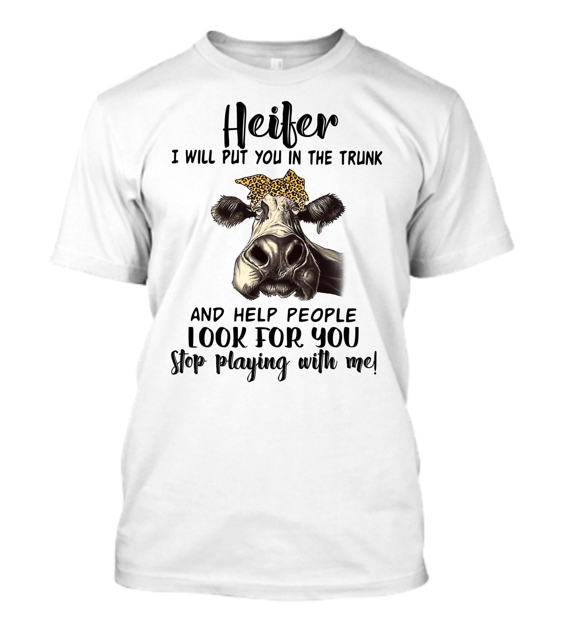 Heifer I Will Put You In The Trunk And Help People Look For You Stop Playing With Me Cow T-Shirt