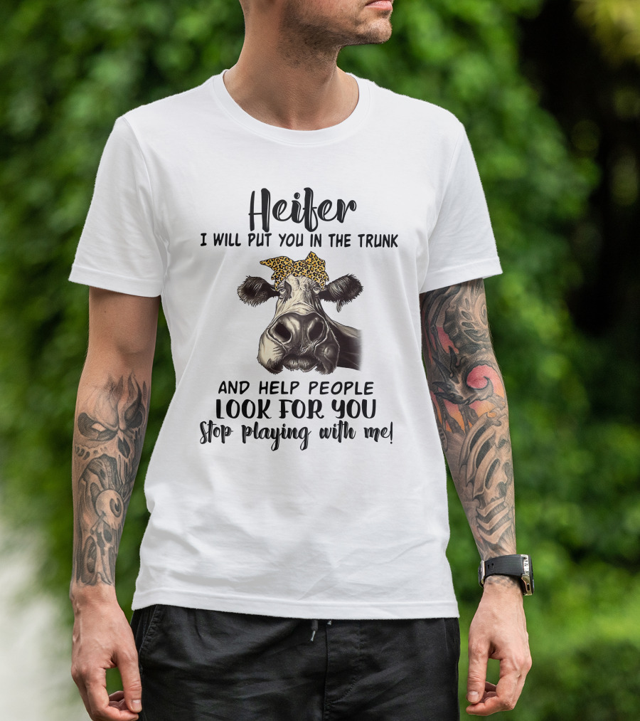 Heifer I Will Put You In The Trunk And Help People Look For You Stop Playing With Me Cow T-Shirt