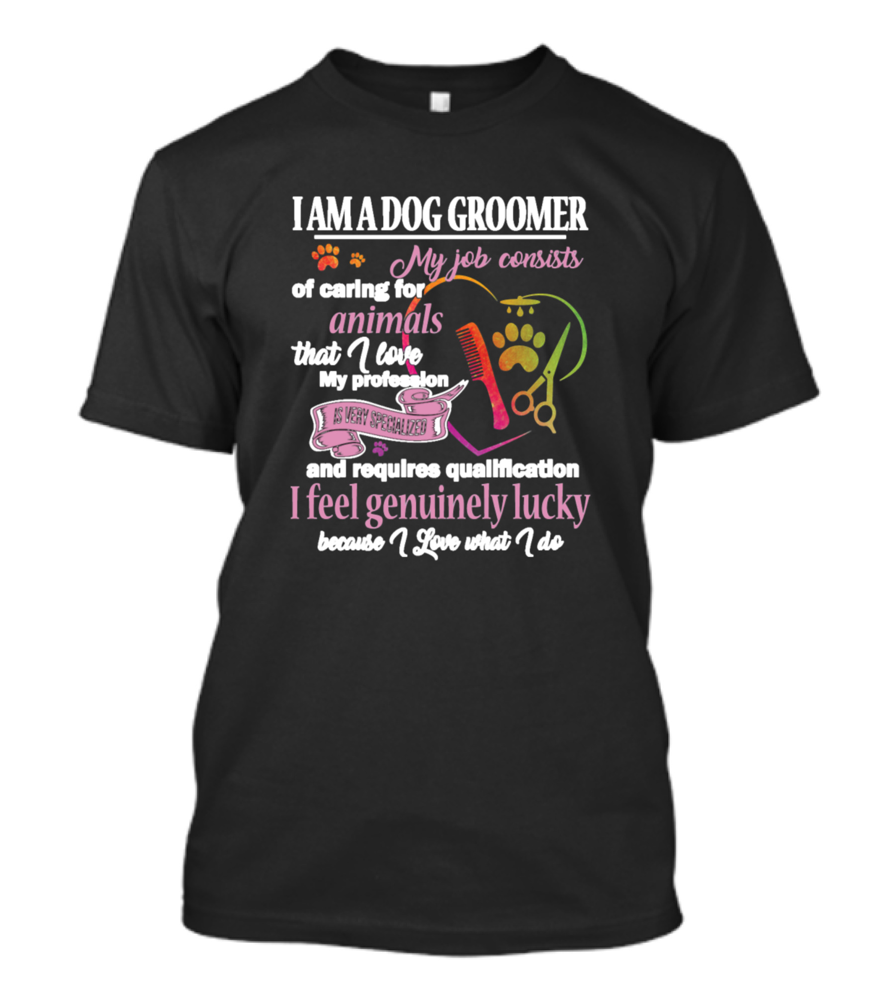 I Am A Dog Groomer My Job Consists Of Caring For Animals That I Love My Profession Requires Qualification I Feel Genuinely Lucky Because I Love What I Do T-Shirt