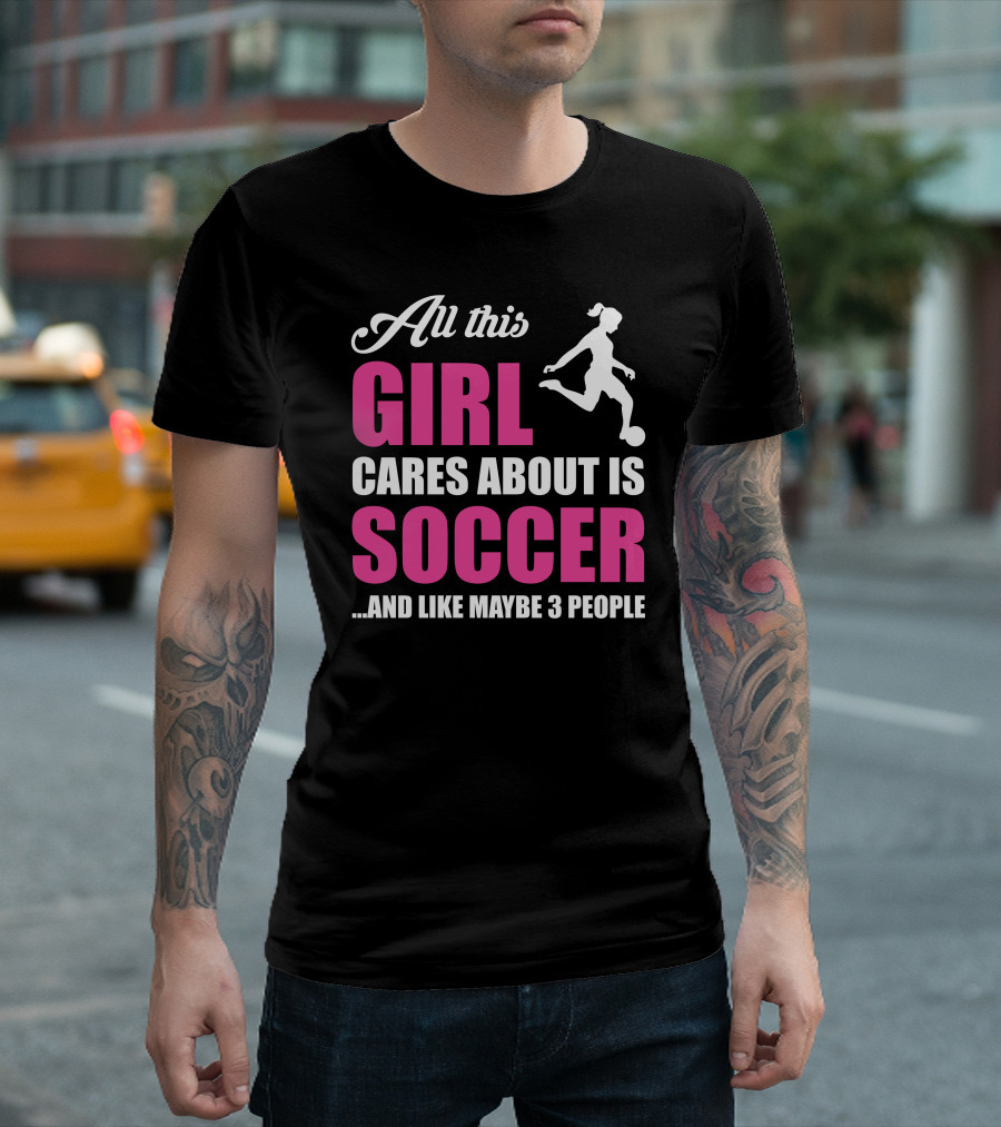 All This Girl Cares About Is Soccer And Like Maybe 3 People Soccer Player T-Shirt