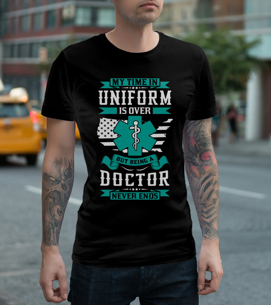 MY TIME IN UNIFORM IS OVER BUT BEING A DOCTOR NEVER ENDS T-Shirt