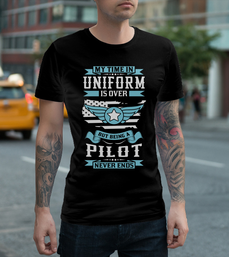 MY TIME IN UNIFORM IS OVER BUT BEING A PILOT NEVER ENDS T-Shirt