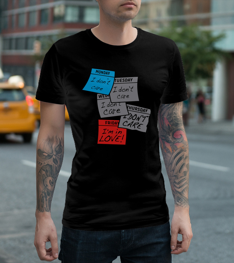 Monday I Don’t Care Tuesday I Don’t Care Wednesday I Don’t Care Thursday I Don’t Care Friday I’m In Love T-Shirt