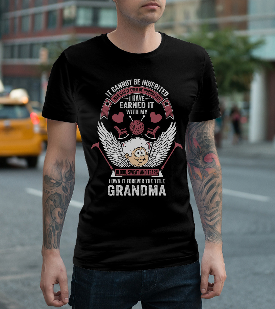 It Cannot Be Inherited Nor Can It Ever Be Purchased I Have Earned It With My Blood Sweat And Tears I Own It Forever The Title Grandma T-Shirt