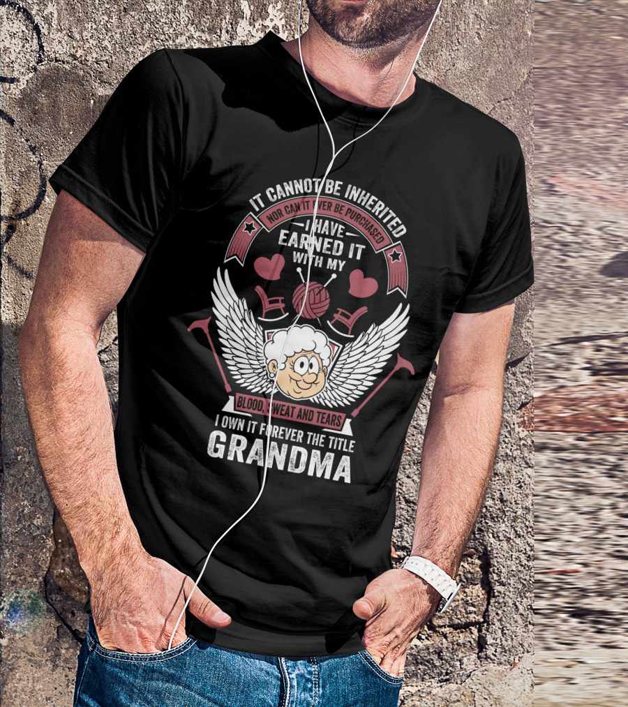 It Cannot Be Inherited Nor Can It Ever Be Purchased I Have Earned It With My Blood Sweat And Tears I Own It Forever The Title Grandma T-Shirt