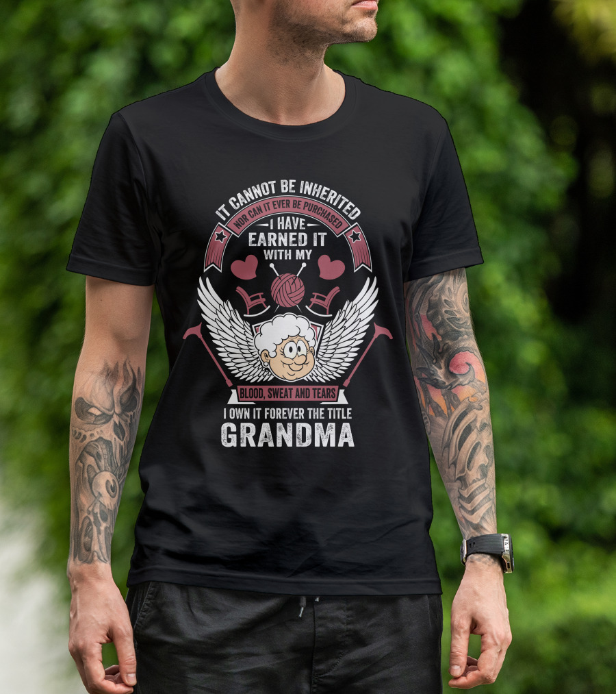 It Cannot Be Inherited Nor Can It Ever Be Purchased I Have Earned It With My Blood Sweat And Tears I Own It Forever The Title Grandma T-Shirt