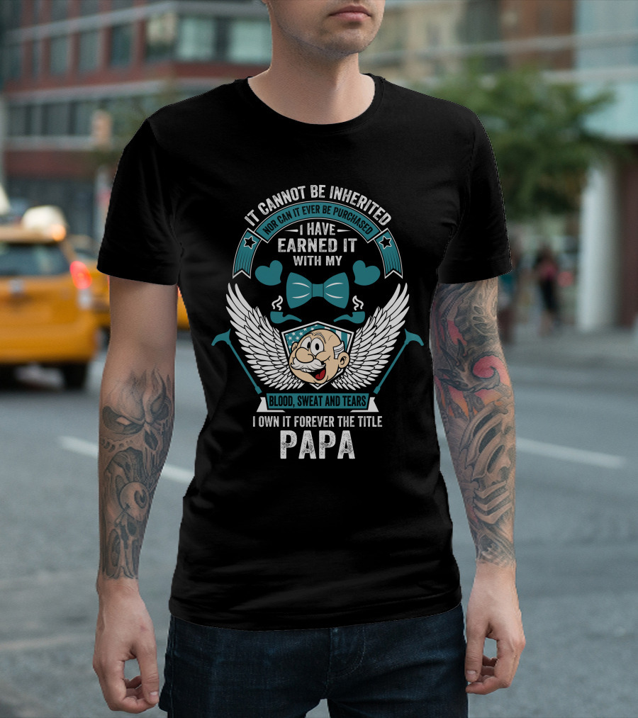 It Cannot Be Inherited Nor Can It Ever Be Purchased I Have Earned It With My Blood Sweat and Tears I Own It Forever the Title Papa T-Shirt