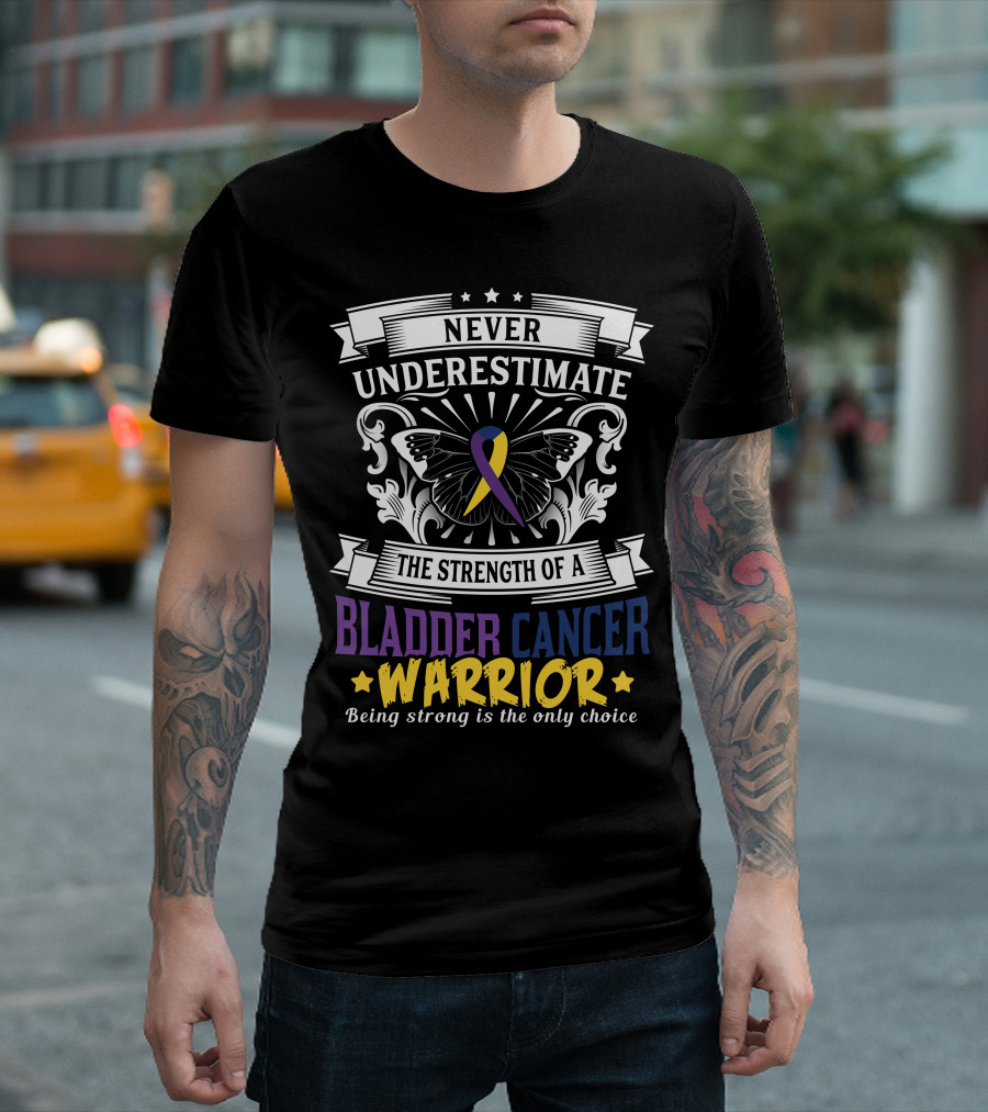 Never Underestimate the Strength of a Bladder Cancer Warrior Being Strong is the Only Choice T-Shirt