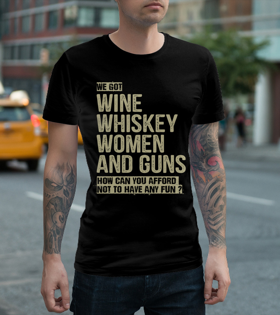 We Got Wine Whiskey Women And Guns How Can You Afford Not To Have Any Fun T-Shirt