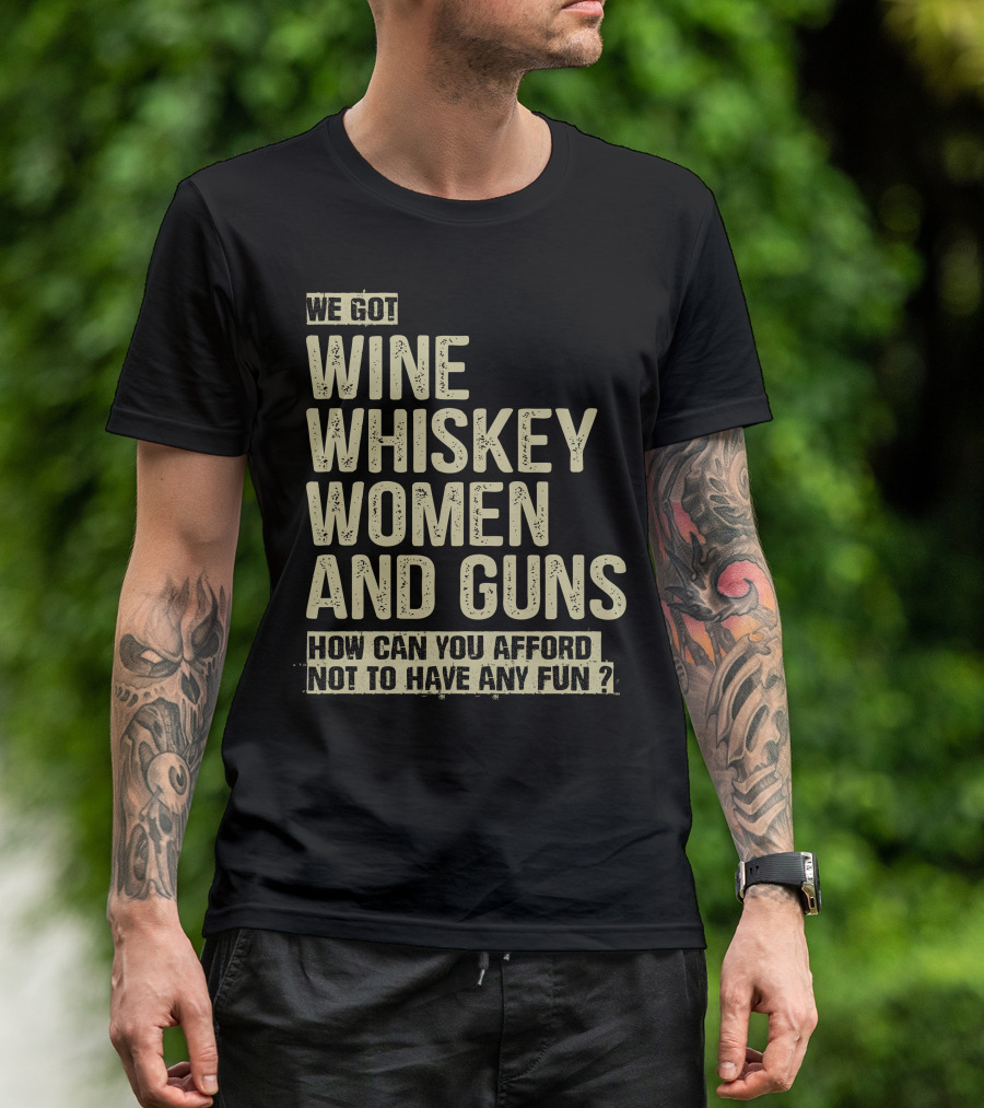 We Got Wine Whiskey Women And Guns How Can You Afford Not To Have Any Fun T-Shirt