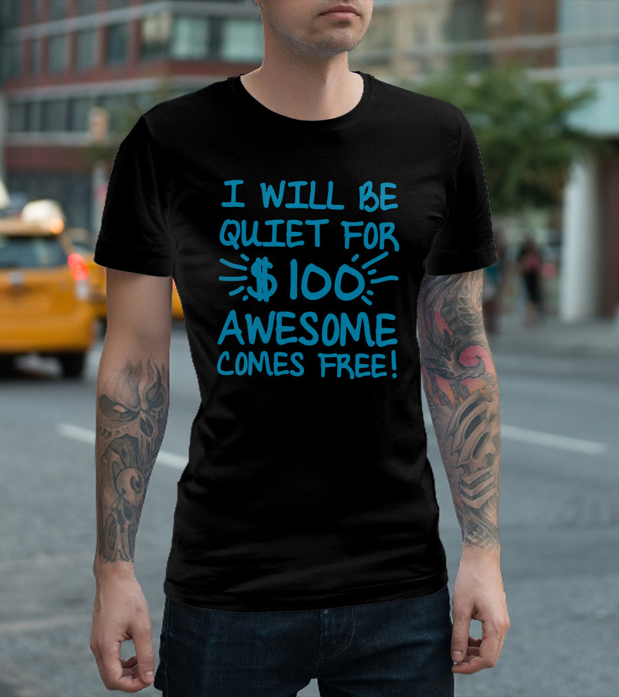 I Will Be Quiet for $100 Awesome Comes Free T-Shirt