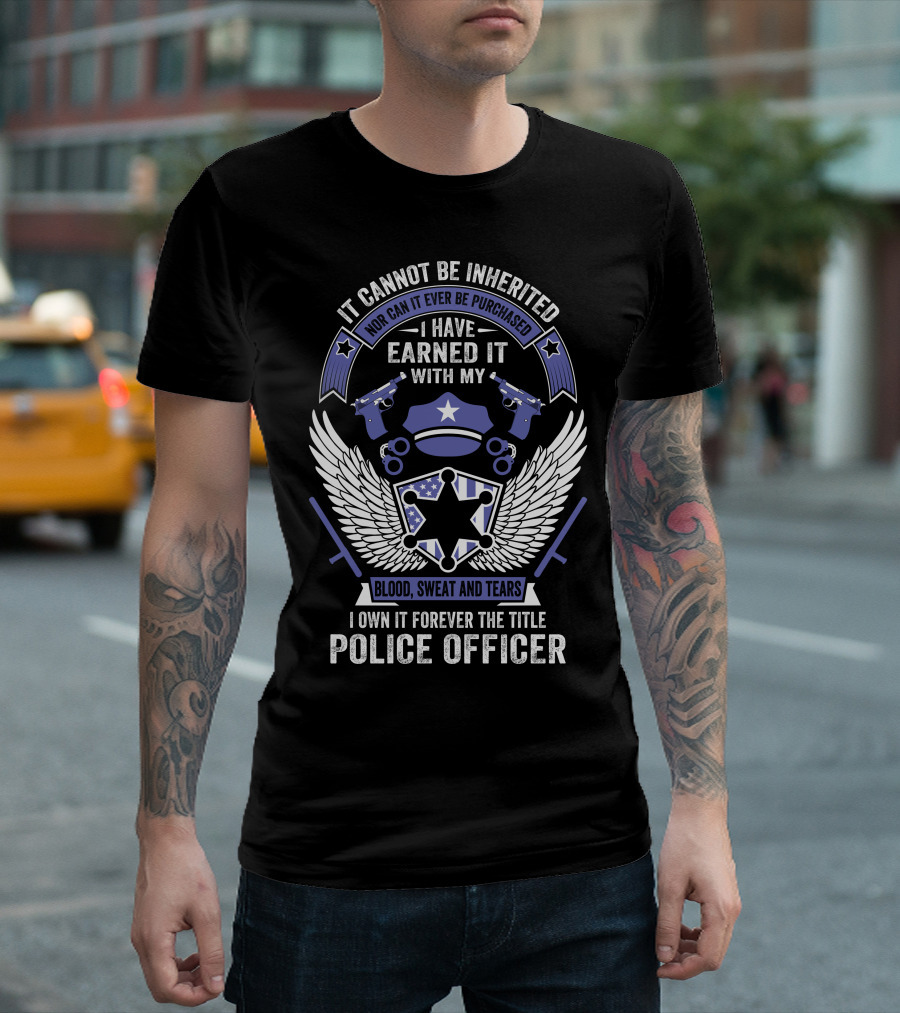 It Cannot Be Inherited I Have Earned It With My Blood Sweat And Tears I Own It Forever The Title Police Officer T-Shirt