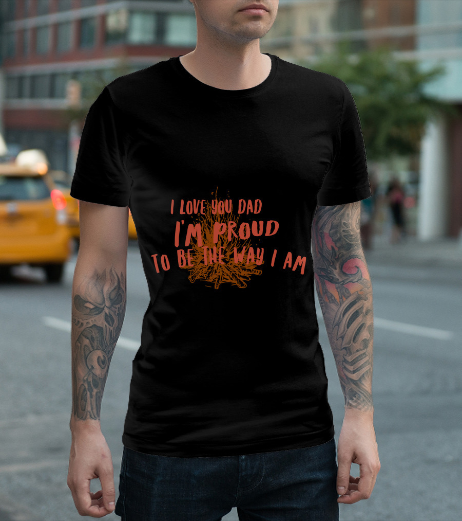 I Love You Dad I'm Proud To Be The Way I Am T-Shirt