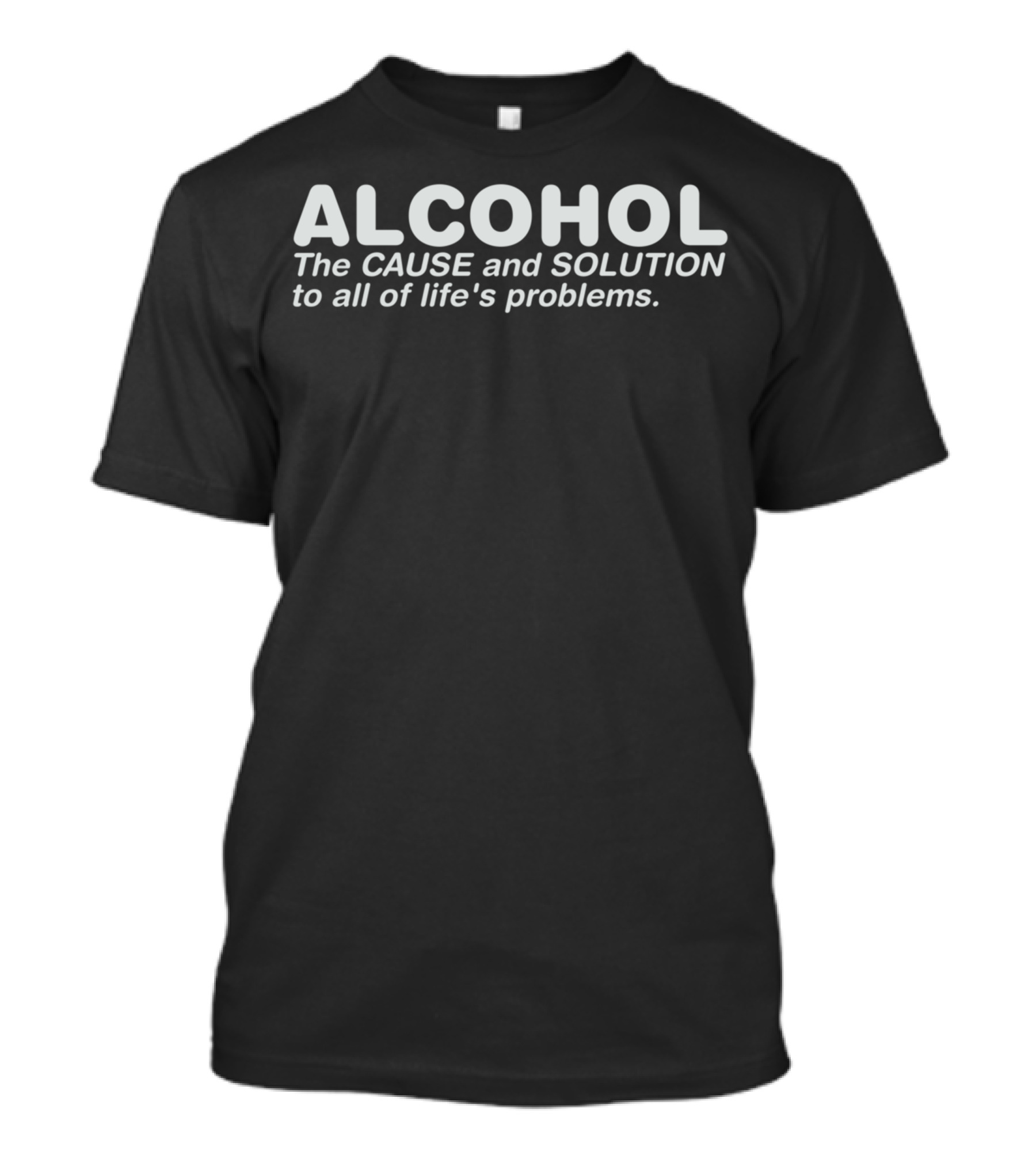 ALCOHOL The CAUSE And SOLUTION To All Of Life's Problems T-Shirt