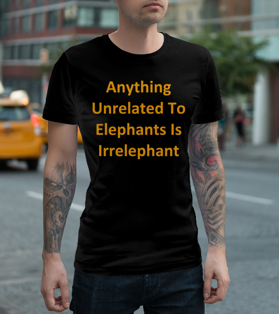 Anything Unrelated To Elephants Is Irrelephant T-Shirt