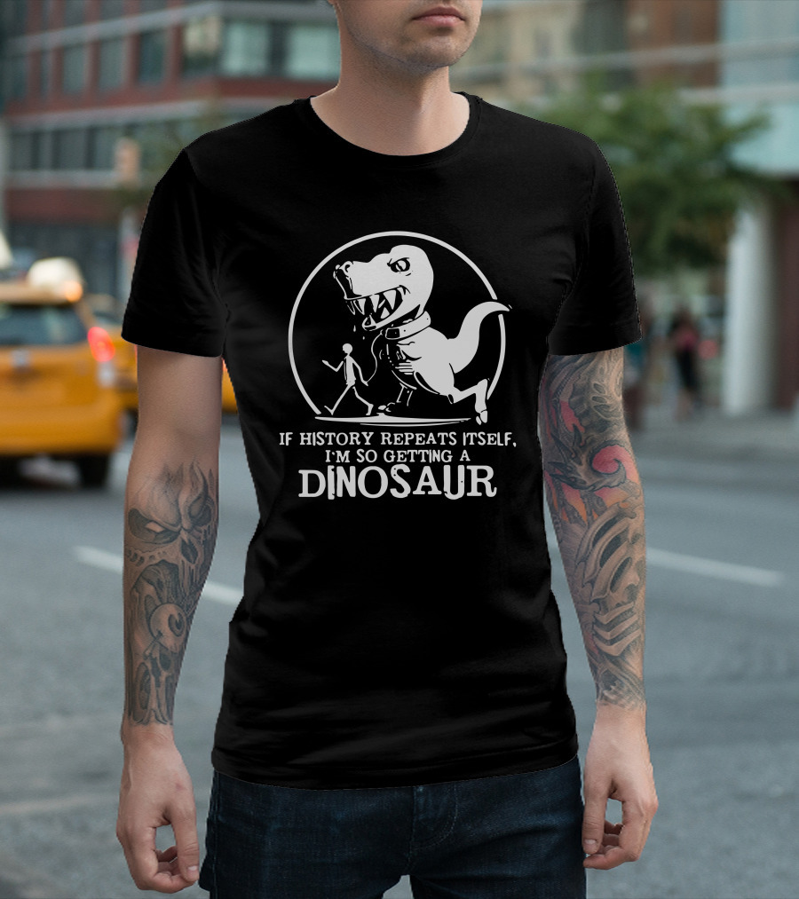 If History Repeats Itself I'm So Getting a Dinosaur T-Shirt