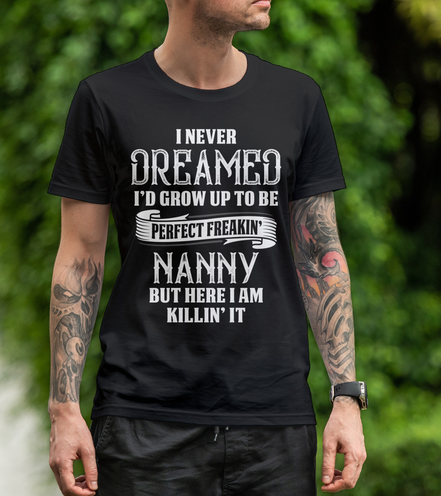 I Never Dreamed I'd Grow Up To Be A Perfect Freakin' Nanny But Here I Am Killin' It T-Shirt