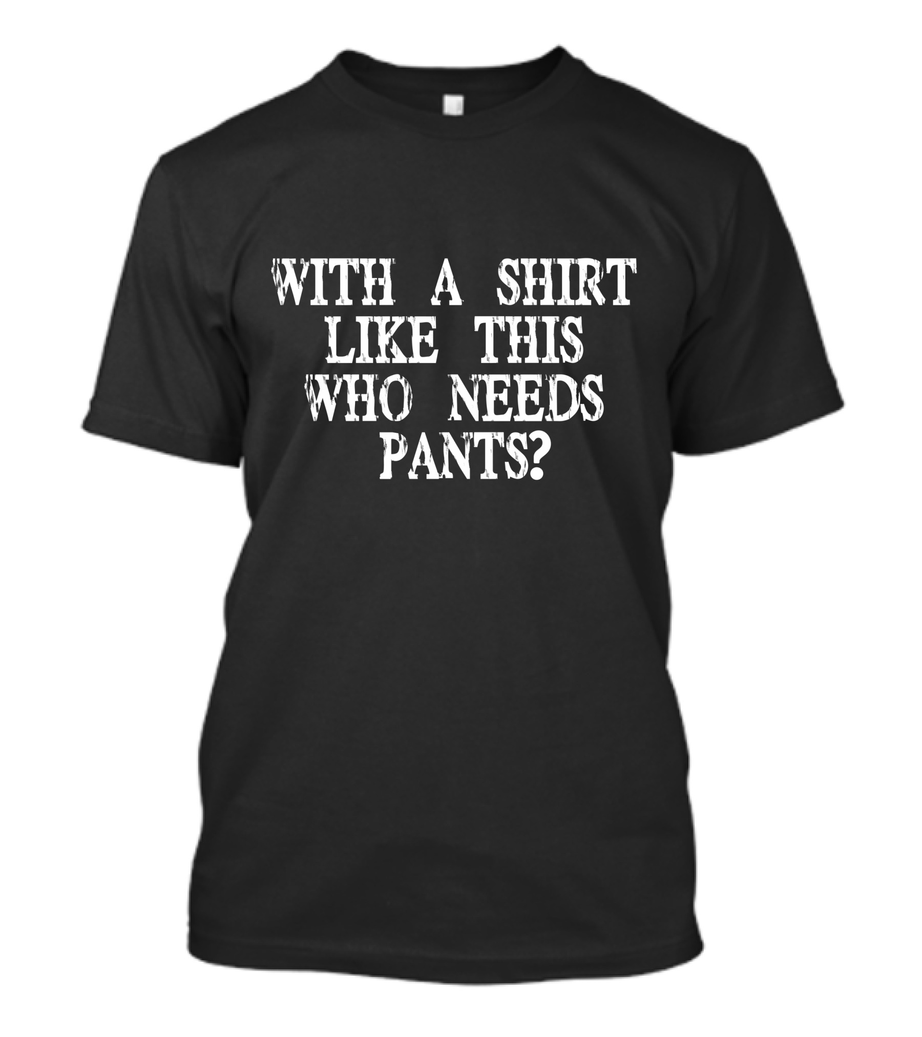 WITH A SHIRT LIKE THIS WHO NEEDS PANTS? T-Shirt