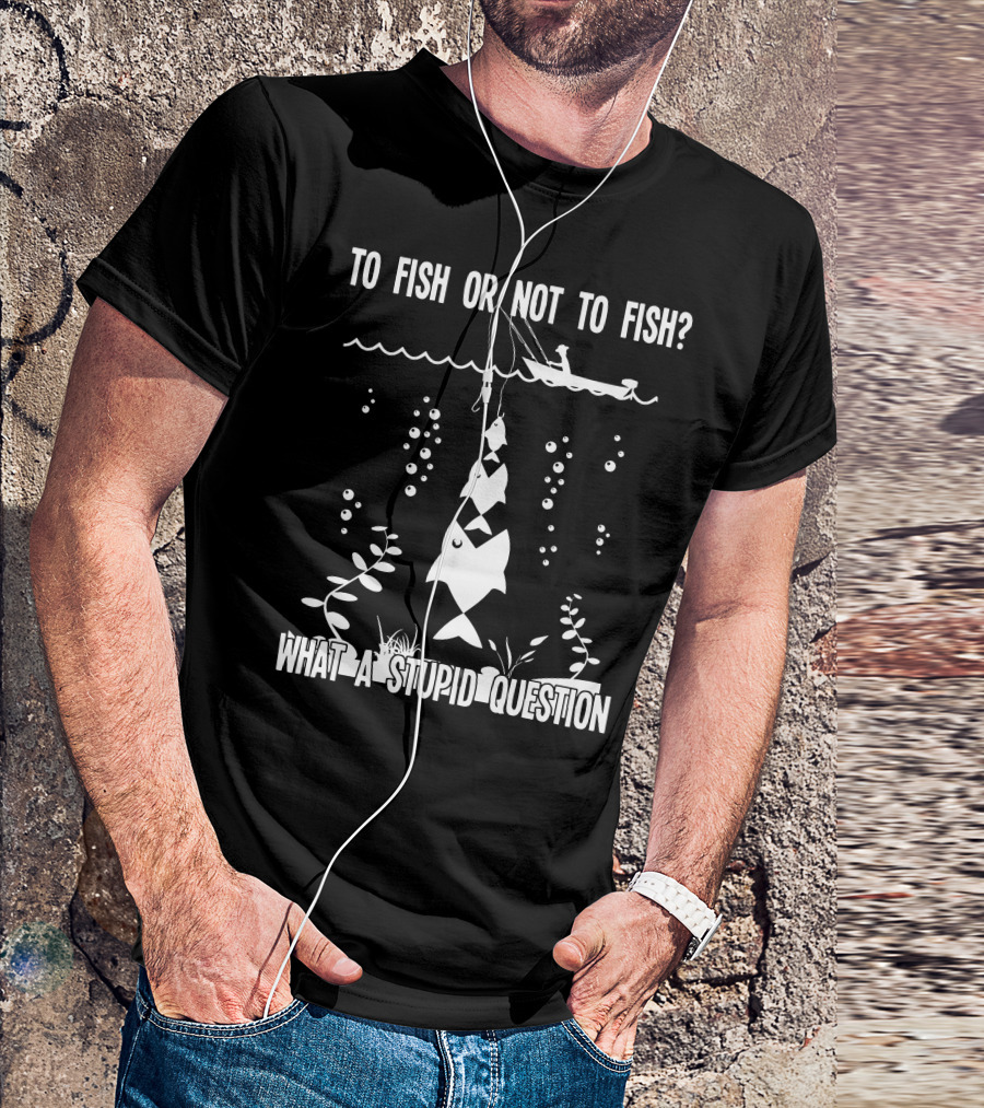To Fish Or Not To Fish What A Stupid Question Fishing Boat Fish Hook Bubbles T-Shirt