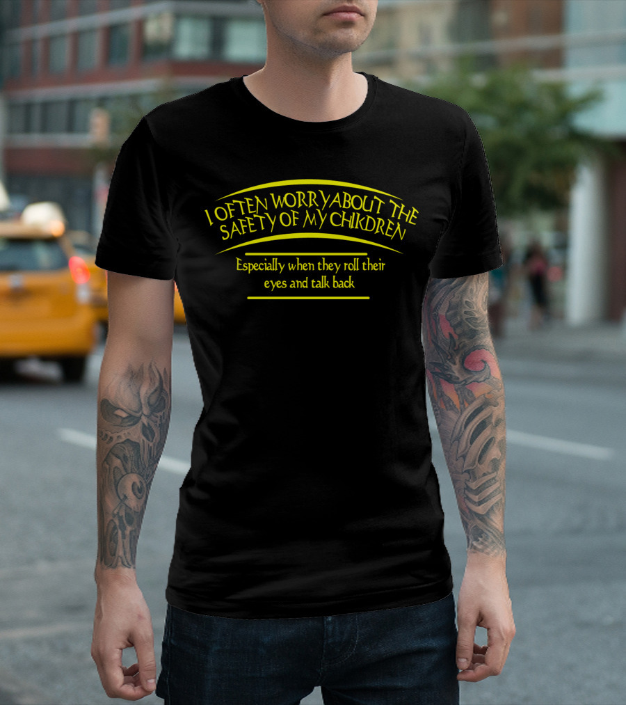 I Often Worry About The Safety Of My Children Especially When They Roll Their Eyes And Talk Back T-Shirt