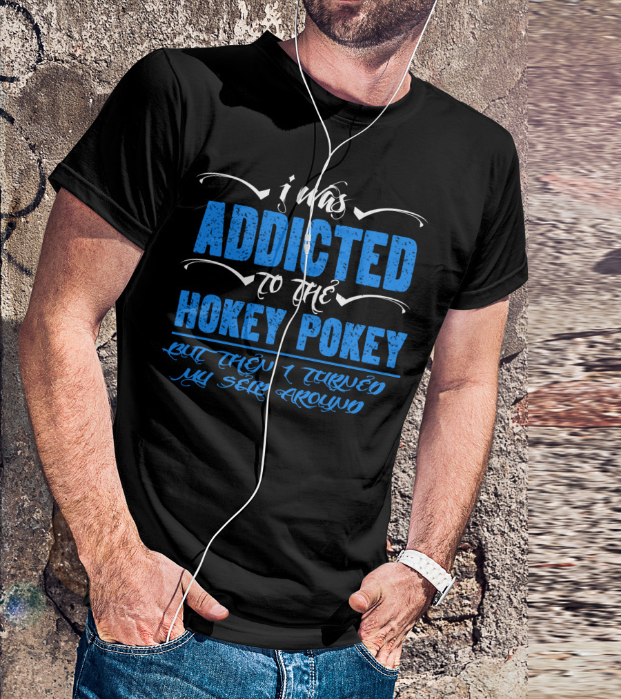 I Was Addicted To The Hokey Pokey But Then I Turned Myself Around T-Shirt