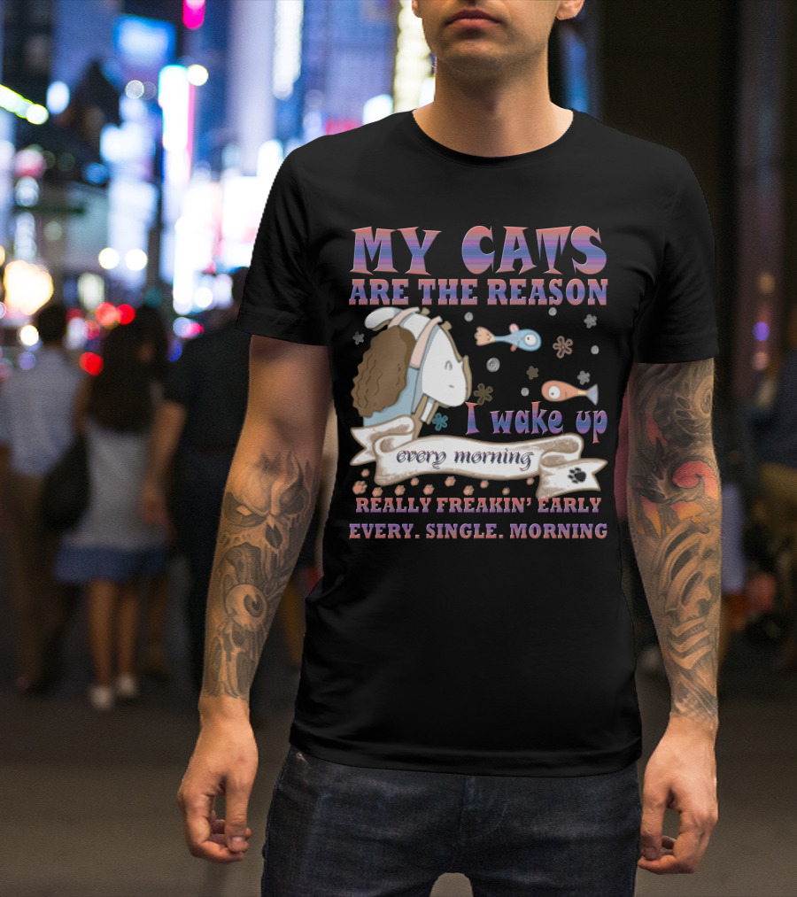 My Cats Are The Reason I Wake Up Really Freakin' Early Every Single Morning T-Shirt
