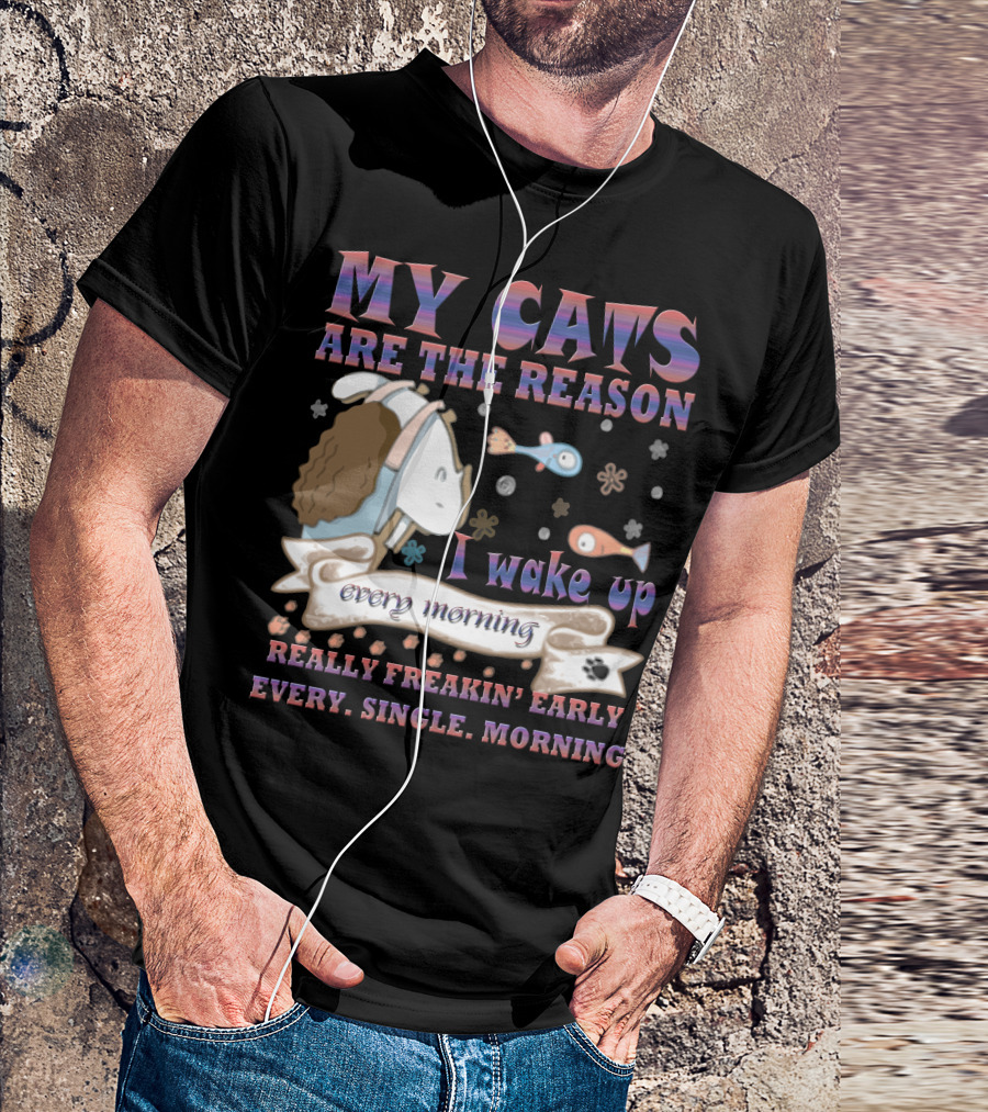 My Cats Are The Reason I Wake Up Really Freakin' Early Every Single Morning T-Shirt