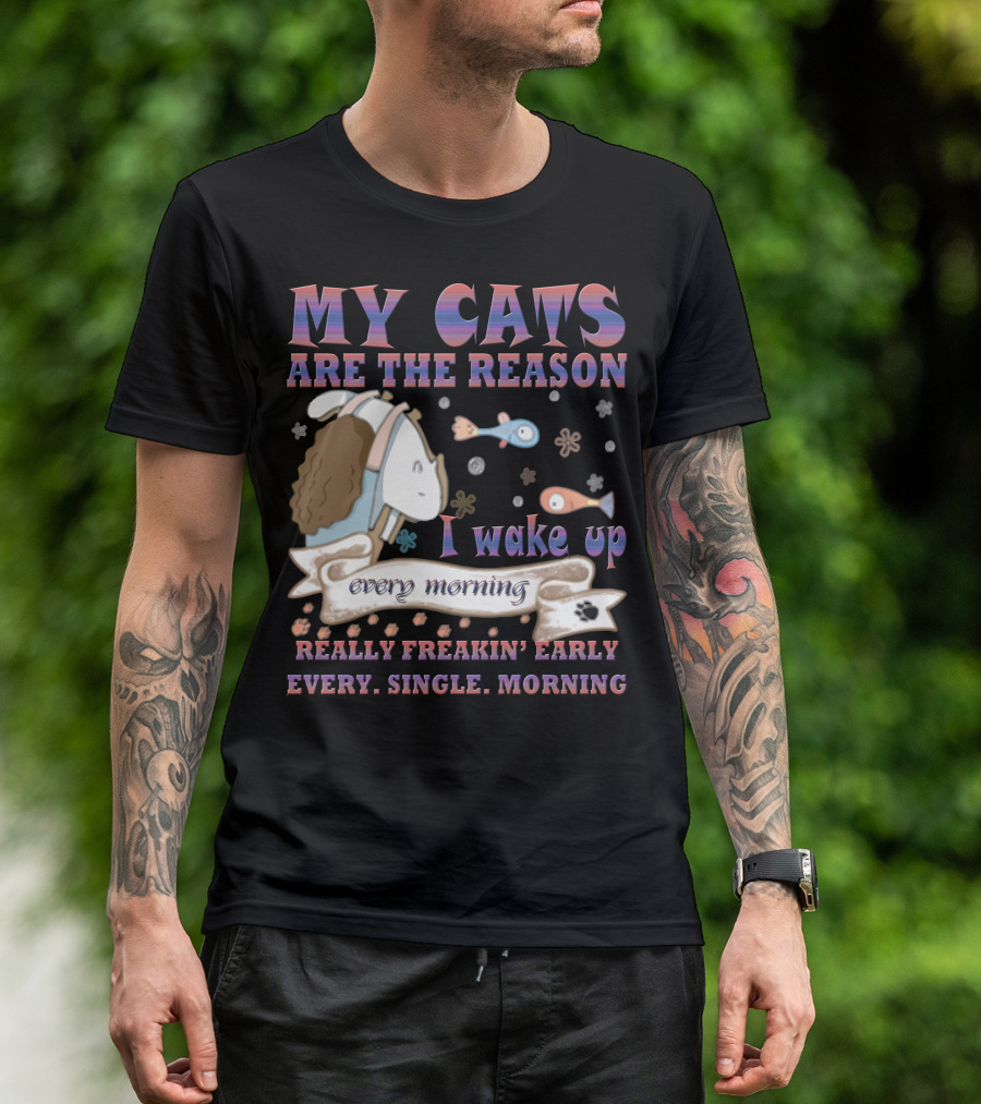 My Cats Are The Reason I Wake Up Really Freakin' Early Every Single Morning T-Shirt