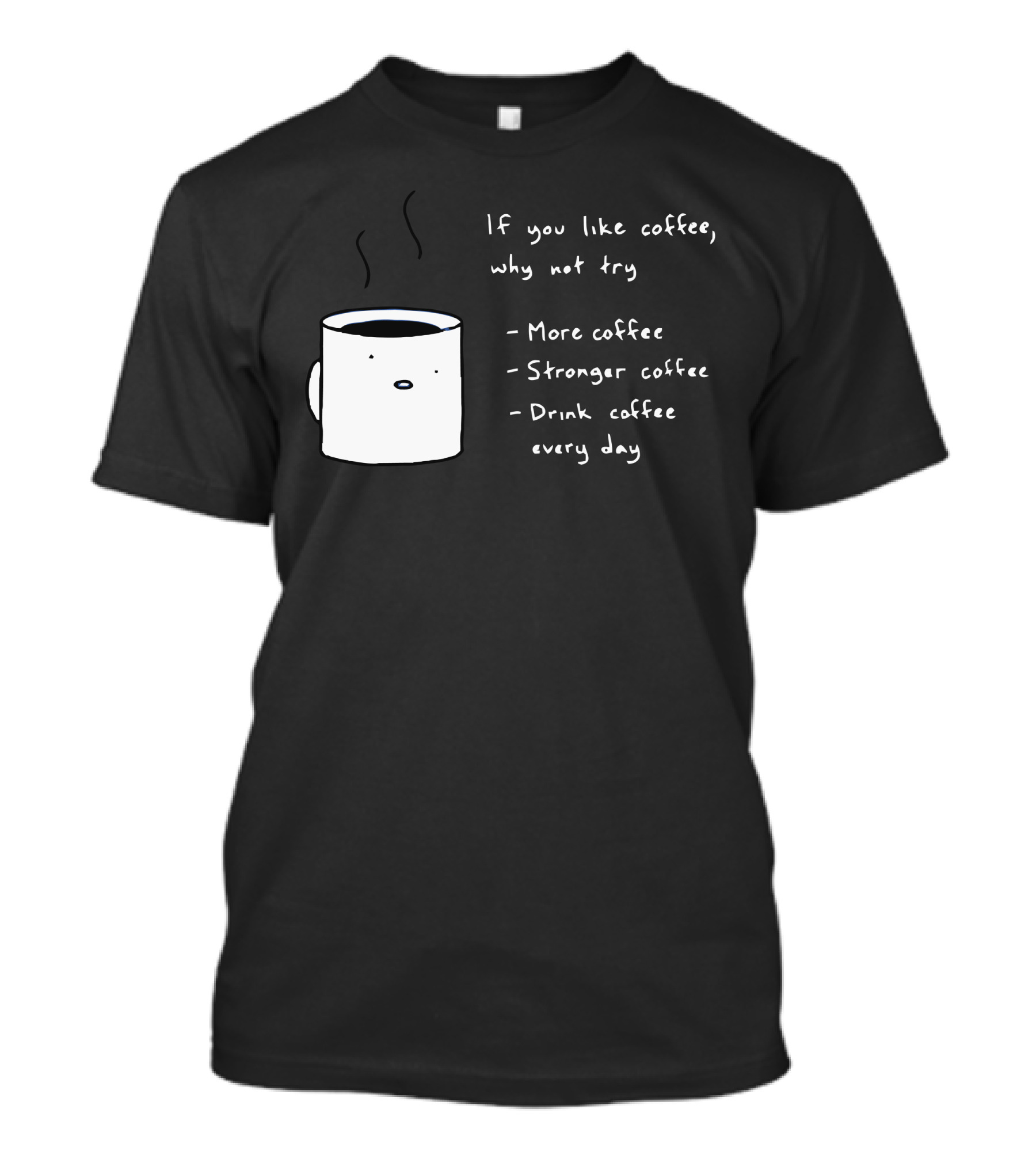 If You Like Coffee Why Not Try More Coffee Stronger Coffee Drink Coffee Every Day T-Shirt