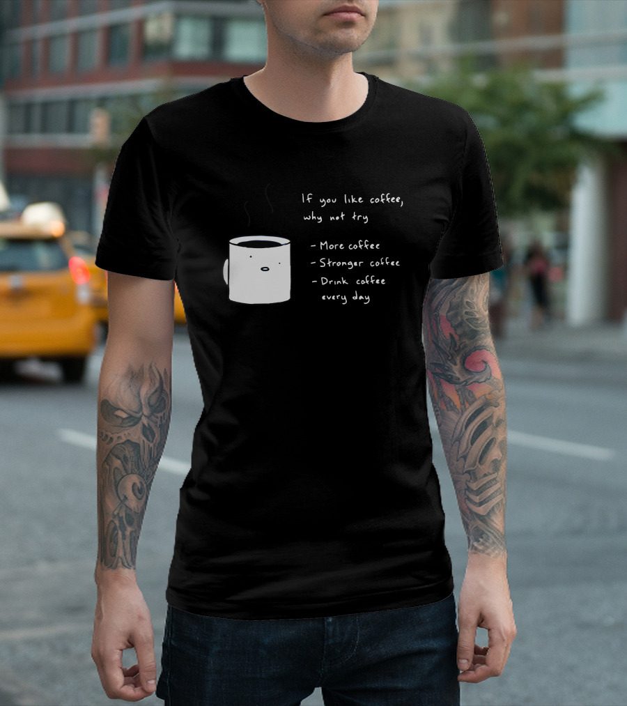 If You Like Coffee Why Not Try More Coffee Stronger Coffee Drink Coffee Every Day T-Shirt