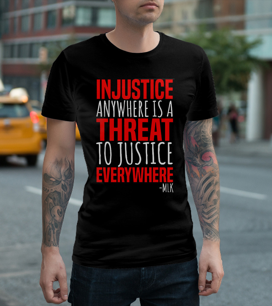 INJUSTICE ANYWHERE IS A THREAT TO JUSTICE EVERYWHERE -MLK T-Shirt