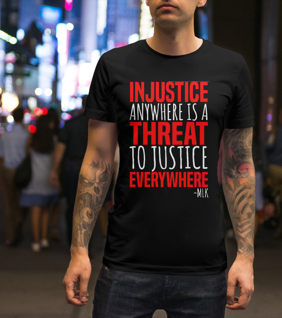 INJUSTICE ANYWHERE IS A THREAT TO JUSTICE EVERYWHERE -MLK T-Shirt