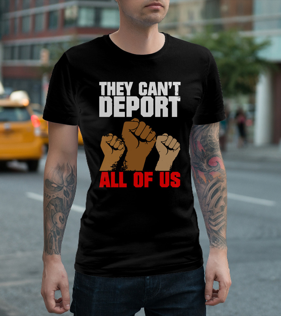 THEY CAN'T DEPORT ALL OF US FISTS RAISED IN SOLIDARITY T-Shirt
