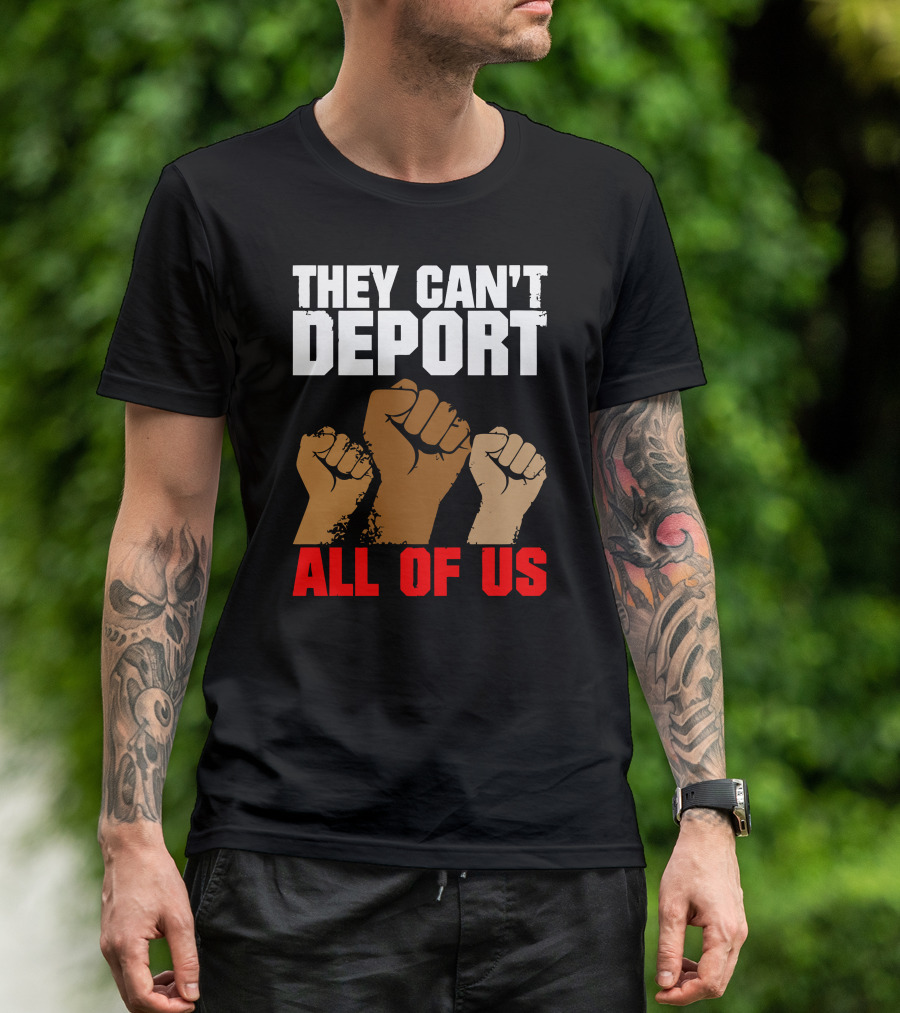 THEY CAN'T DEPORT ALL OF US FISTS RAISED IN SOLIDARITY T-Shirt