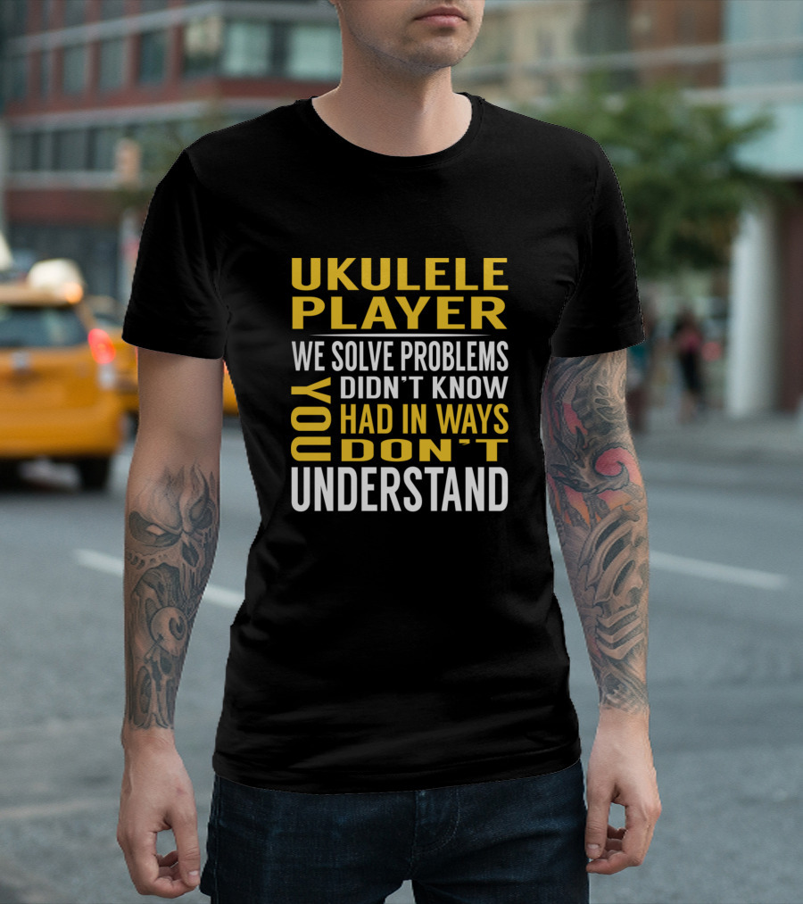 Ukulele Player We Solve Problems You Didn't Know You Had In Ways You Don't Understand T-Shirt