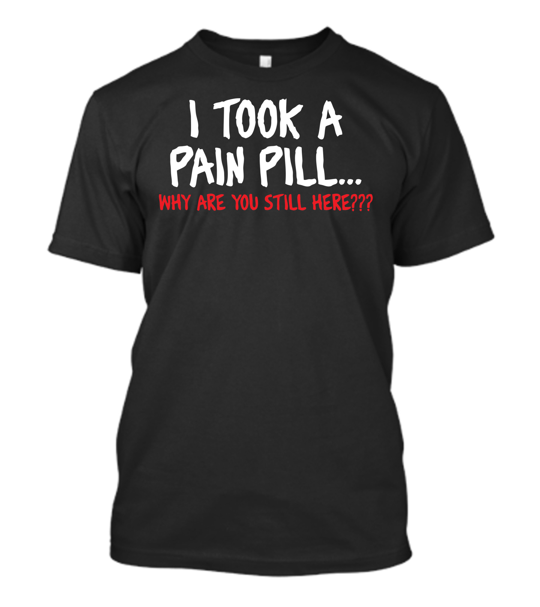 I Took A Pain Pill Why Are You Still Here T-Shirt