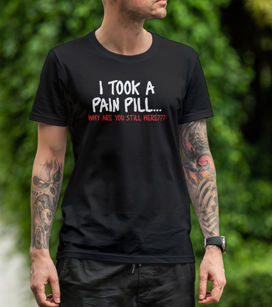 I Took A Pain Pill Why Are You Still Here T-Shirt