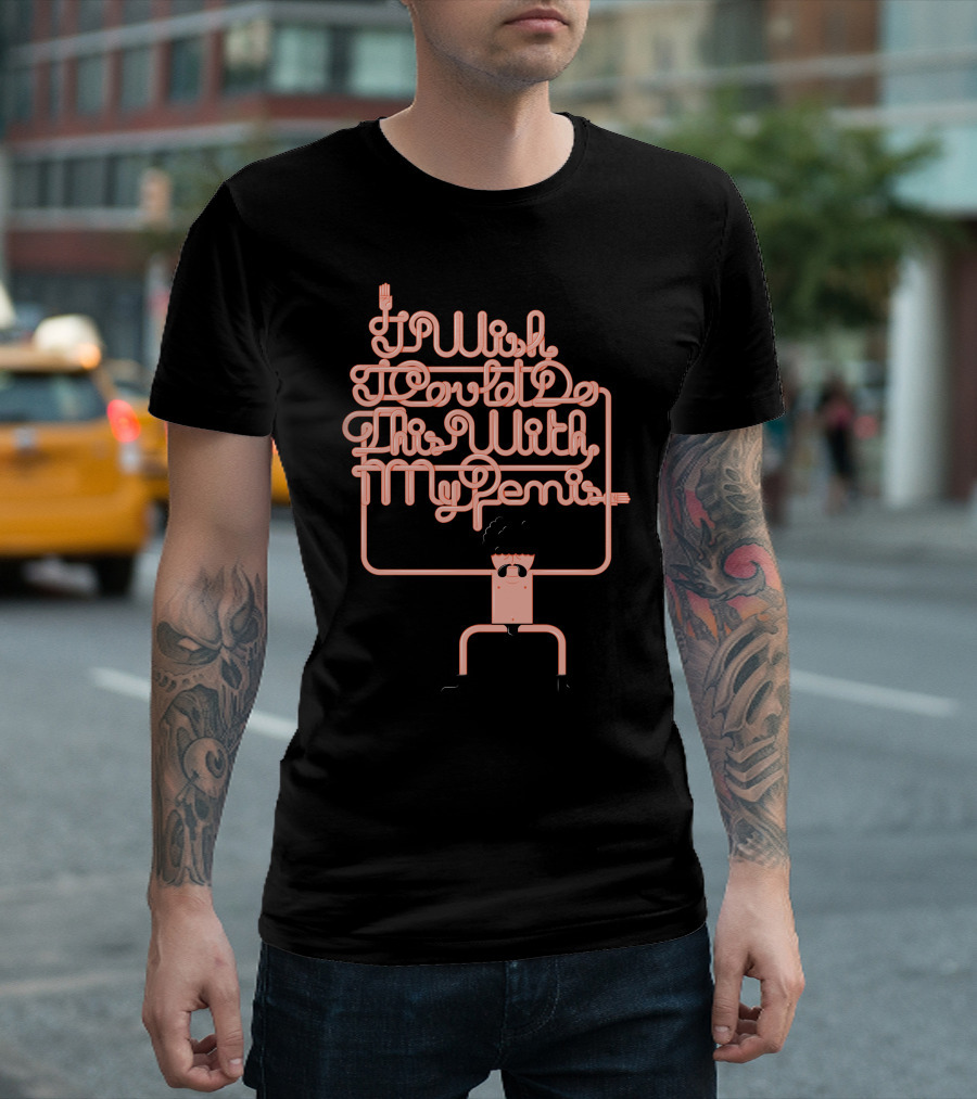 I Wish I Could Do This With My Penis T-Shirt