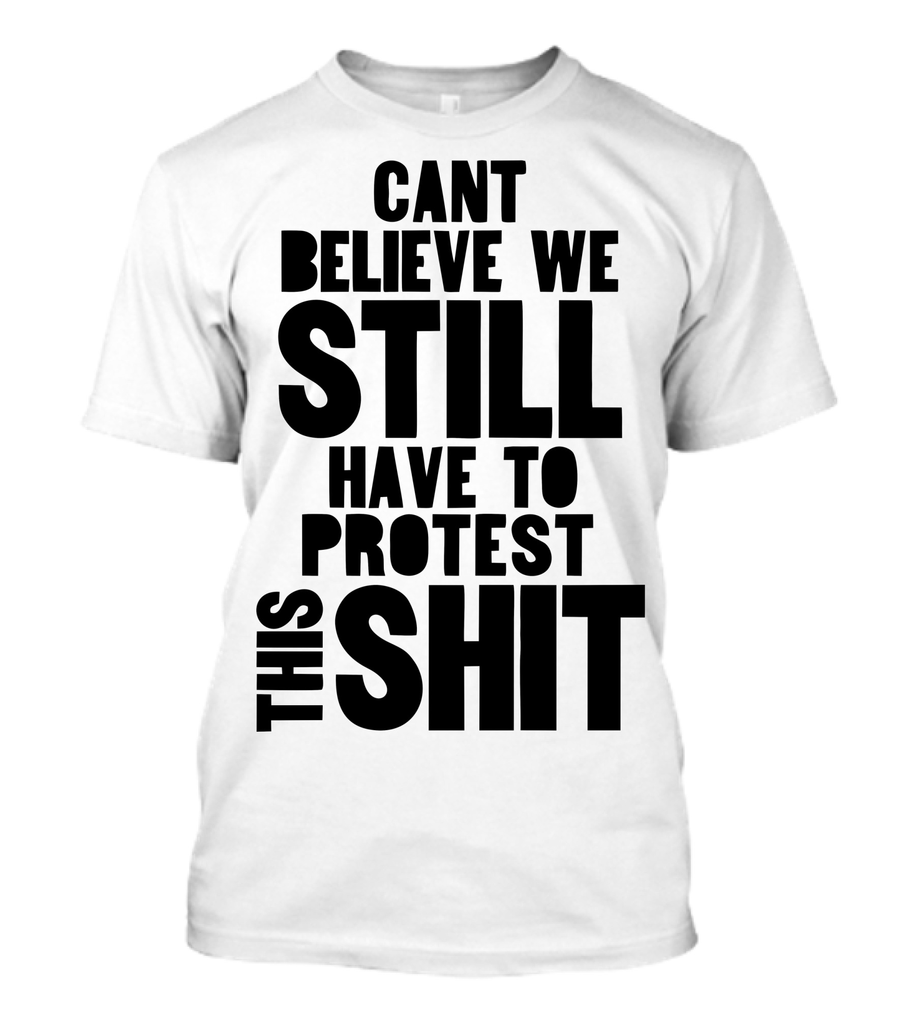CANT BELIEVE WE STILL HAVE TO PROTEST THIS SHIT T-Shirt