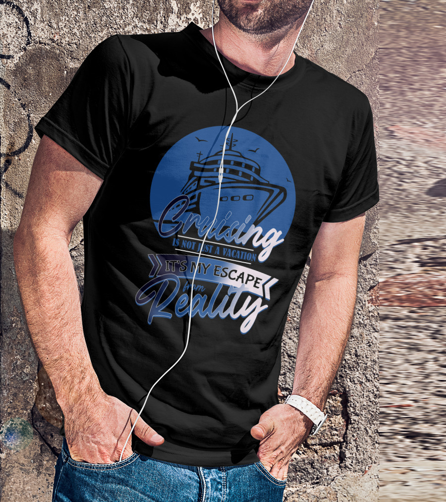 Cruising Is Not Just A Vacation It's My Escape From Reality T-Shirt