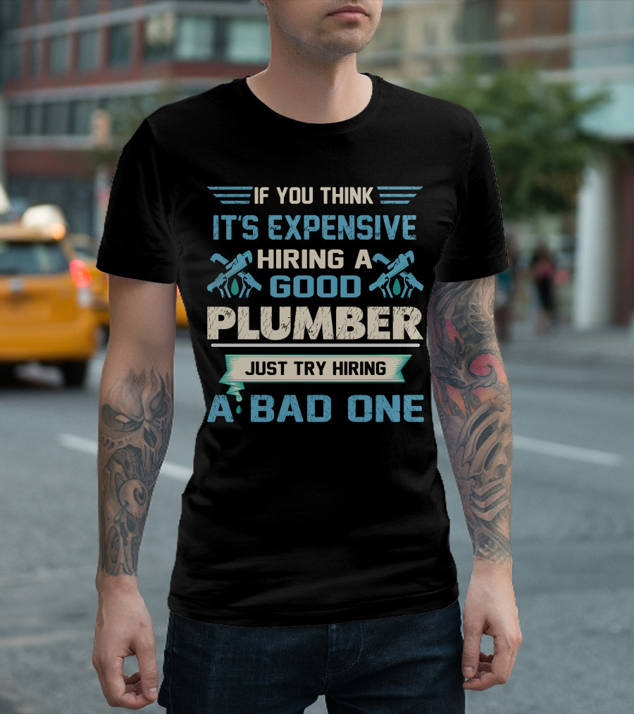 If You Think It's Expensive Hiring a Good Plumber Just Try Hiring a Bad One T-Shirt