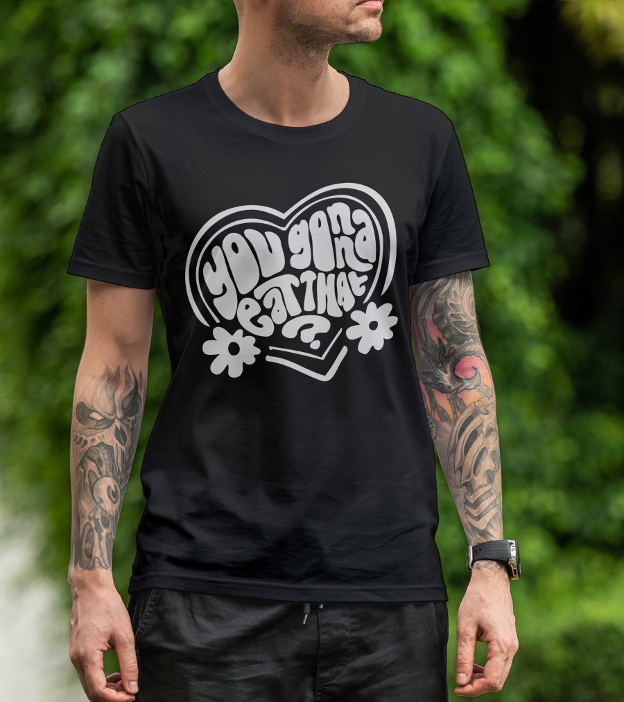 You Gonna Eat That Heart Shaped Text With Flowers T-Shirt