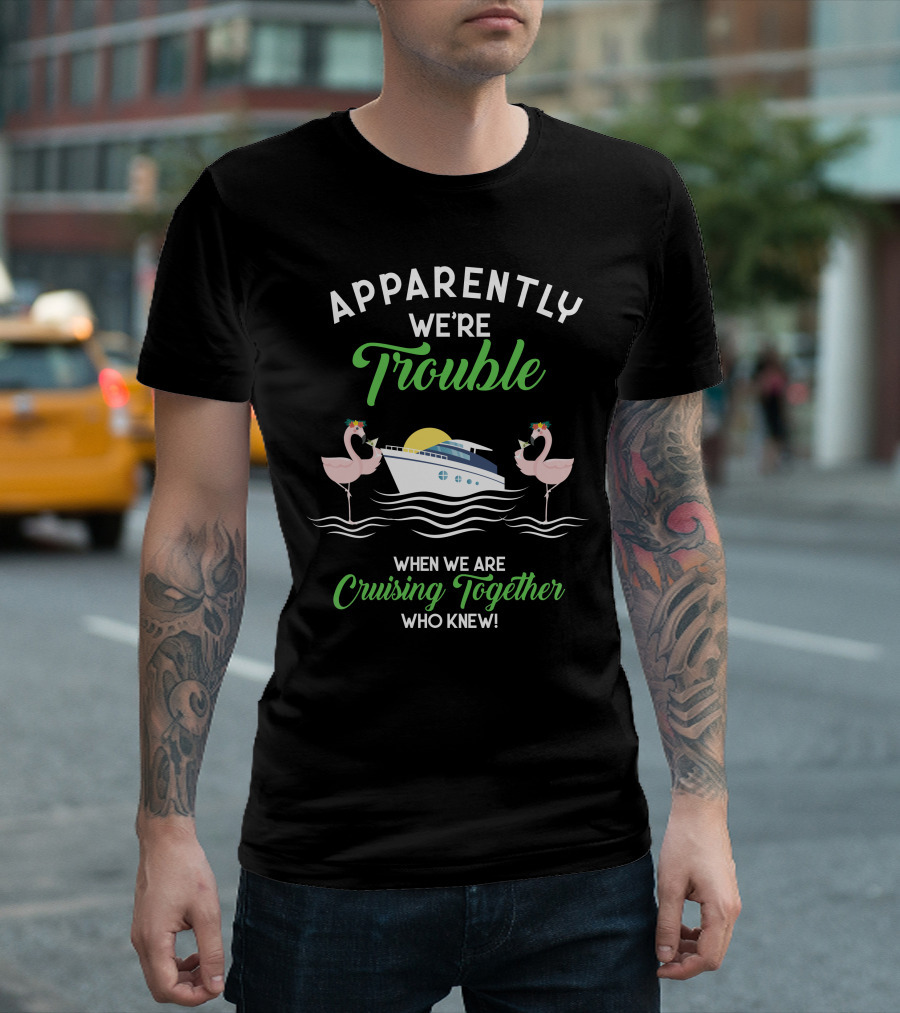 Apparently We're Trouble When We Are Cruising Together Who Knew T-Shirt