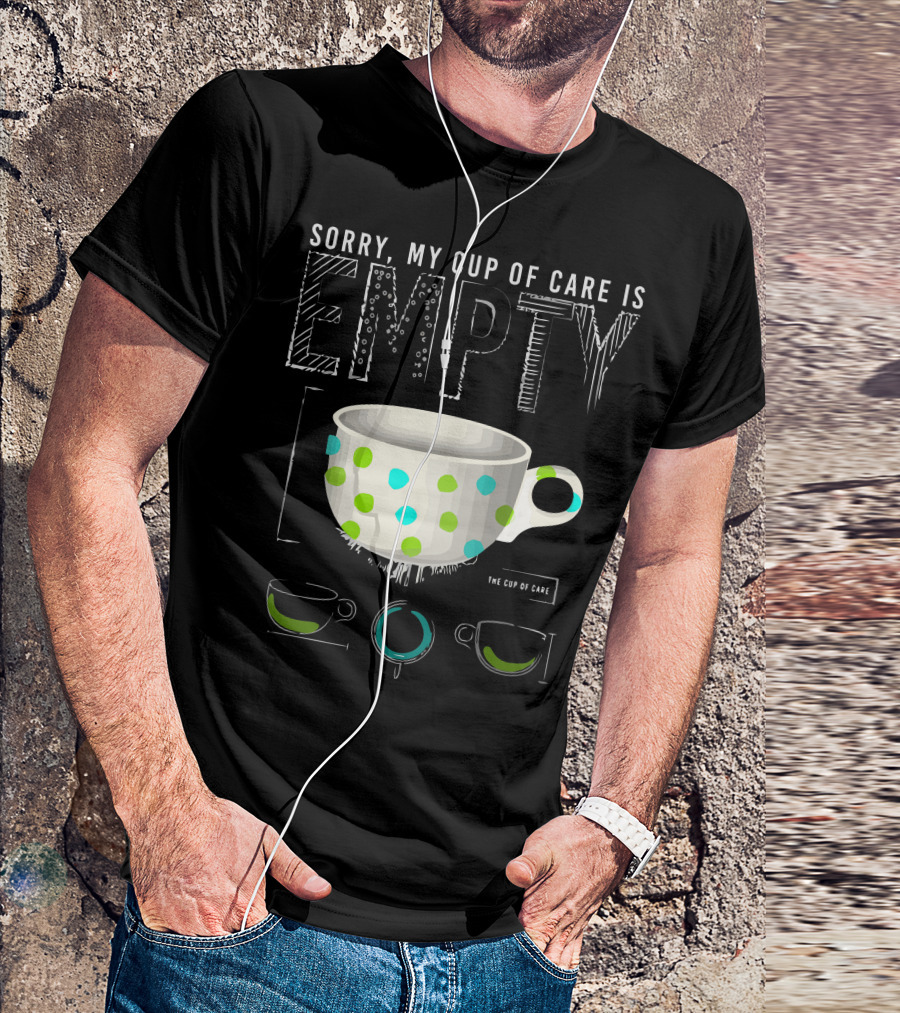 Sorry My Cup Of Care Is Empty The Cup Of Care T-Shirt