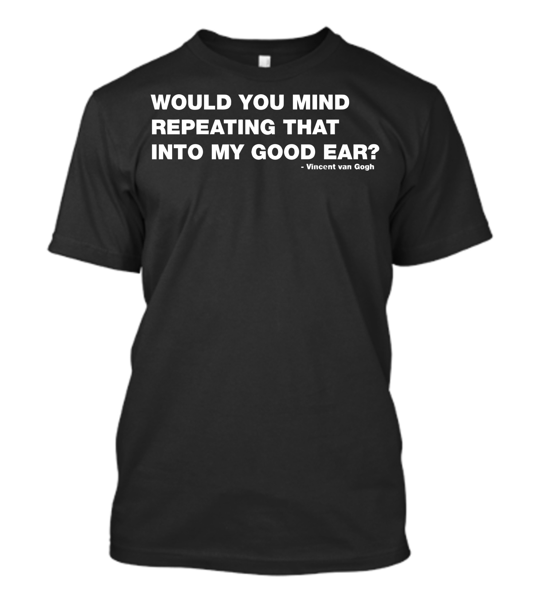 WOULD YOU MIND REPEATING THAT INTO MY GOOD EAR? - VINCENT VAN GOGH T-Shirt