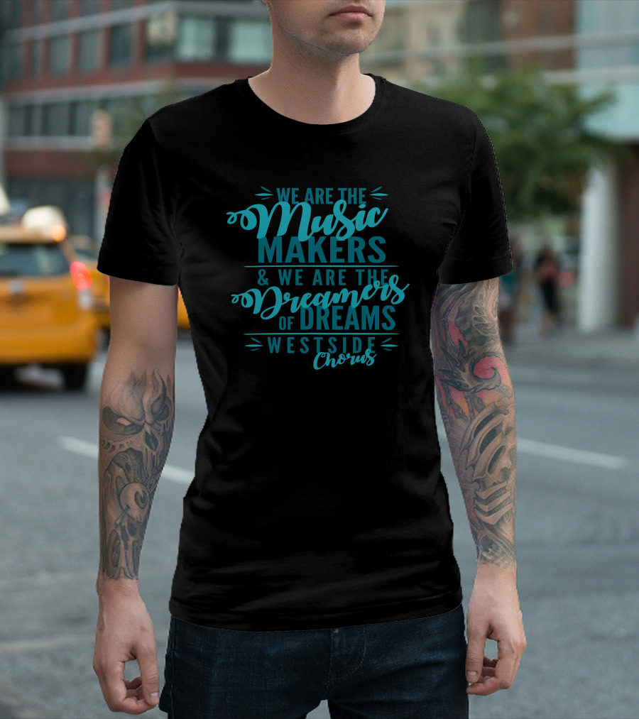 We Are The Music Makers We Are The Dreamers Of Dreams Westside Chorus T-Shirt